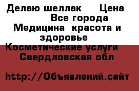 Делаю шеллак ! › Цена ­ 400 - Все города Медицина, красота и здоровье » Косметические услуги   . Свердловская обл.